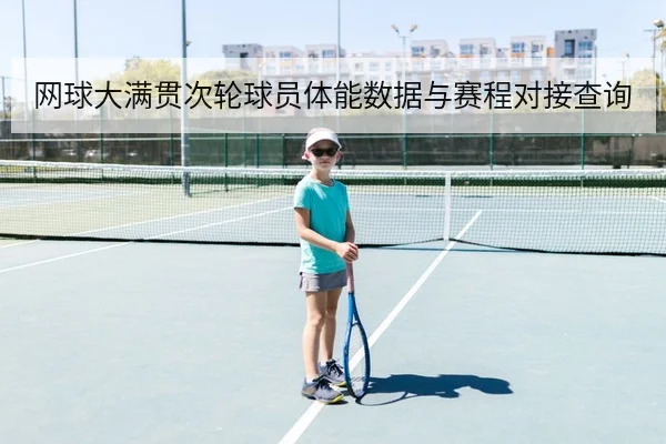 网球大满贯次轮球员体能数据与赛程对接查询